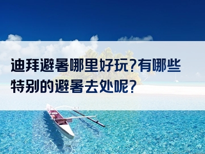 迪拜避暑哪里好玩？有哪些特别的避暑去处呢？