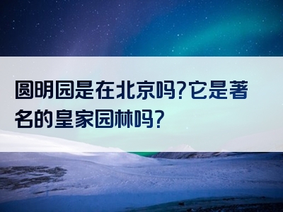 圆明园是在北京吗？它是著名的皇家园林吗？