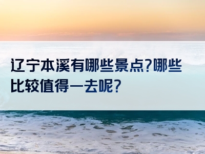辽宁本溪有哪些景点？哪些比较值得一去呢？