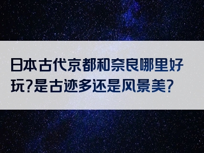 日本古代京都和奈良哪里好玩？是古迹多还是风景美？