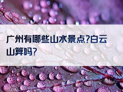广州有哪些山水景点？白云山算吗？