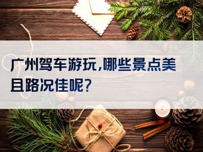 广州驾车游玩，哪些景点美且路况佳呢？