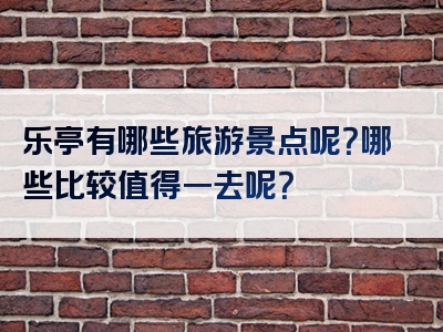 乐亭有哪些旅游景点呢？哪些比较值得一去呢？