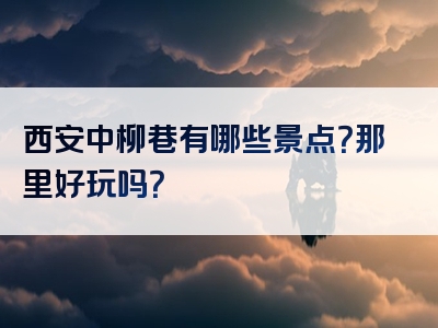 西安中柳巷有哪些景点？那里好玩吗？