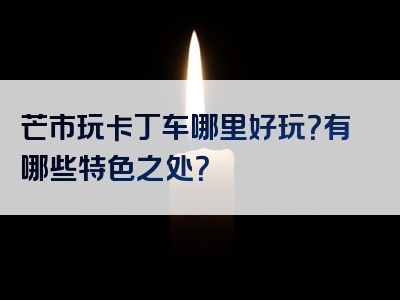 芒市玩卡丁车哪里好玩？有哪些特色之处？
