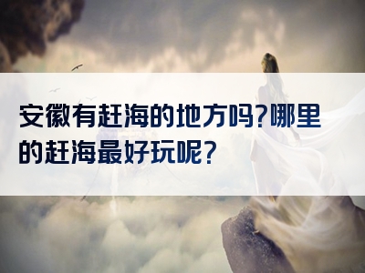 安徽有赶海的地方吗？哪里的赶海最好玩呢？