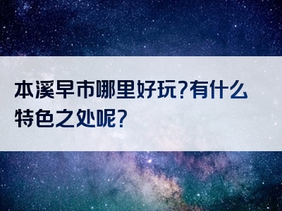 本溪早市哪里好玩？有什么特色之处呢？