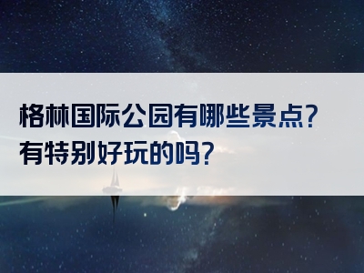 格林国际公园有哪些景点？有特别好玩的吗？