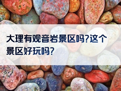 大理有观音岩景区吗？这个景区好玩吗？