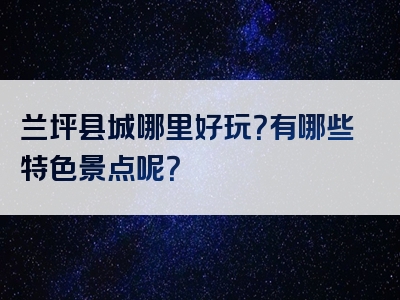 兰坪县城哪里好玩？有哪些特色景点呢？
