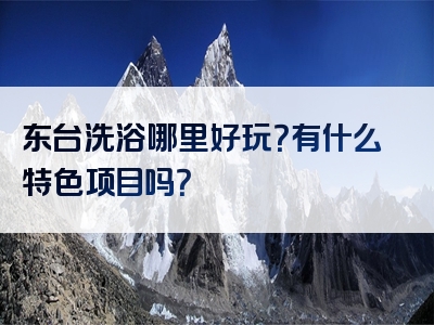 东台洗浴哪里好玩？有什么特色项目吗？
