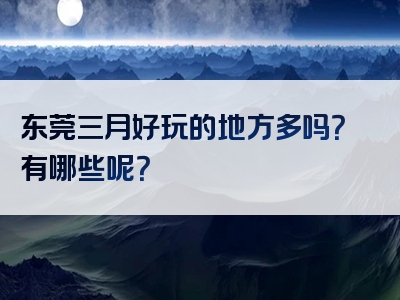 东莞三月好玩的地方多吗？有哪些呢？