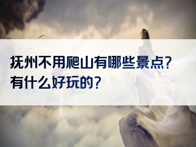 抚州不用爬山有哪些景点？有什么好玩的？