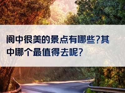 阆中很美的景点有哪些？其中哪个最值得去呢？