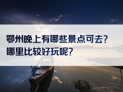 鄂州晚上有哪些景点可去？哪里比较好玩呢？
