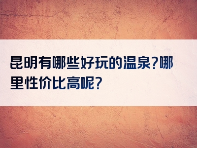昆明有哪些好玩的温泉？哪里性价比高呢？