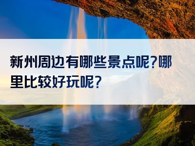 新州周边有哪些景点呢？哪里比较好玩呢？