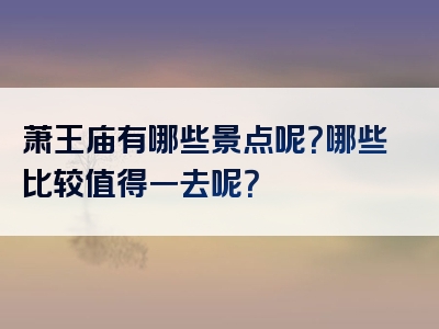 萧王庙有哪些景点呢？哪些比较值得一去呢？