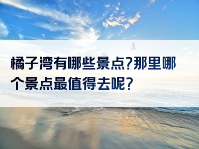 橘子湾有哪些景点？那里哪个景点最值得去呢？