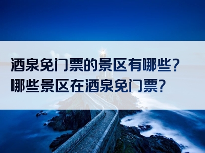 酒泉免门票的景区有哪些？哪些景区在酒泉免门票？