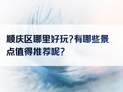 顺庆区哪里好玩？有哪些景点值得推荐呢？