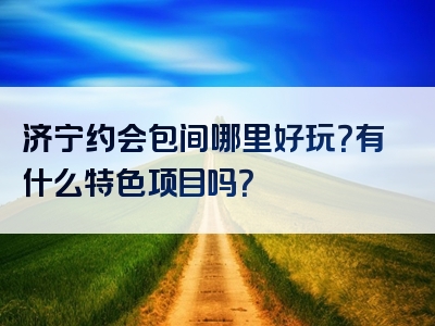 济宁约会包间哪里好玩？有什么特色项目吗？