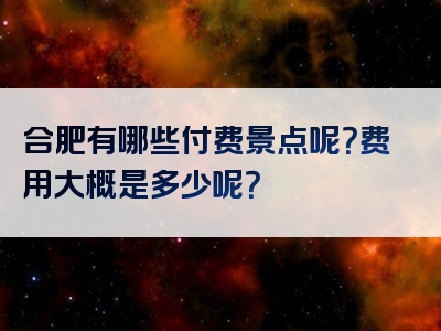 合肥有哪些付费景点呢？费用大概是多少呢？