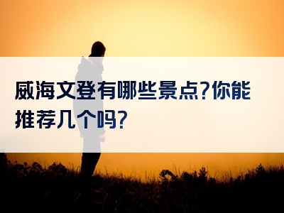 威海文登有哪些景点？你能推荐几个吗？
