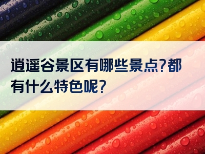 逍遥谷景区有哪些景点？都有什么特色呢？