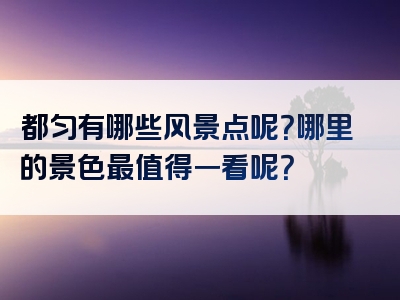 都匀有哪些风景点呢？哪里的景色最值得一看呢？