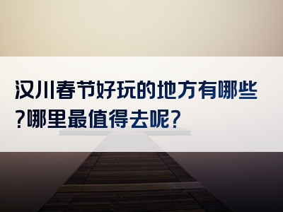 汉川春节好玩的地方有哪些？哪里最值得去呢？
