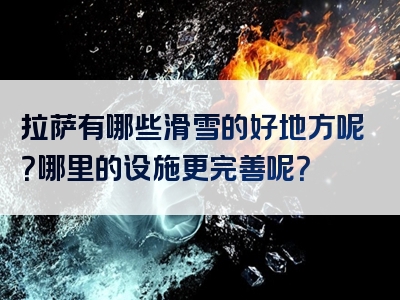 拉萨有哪些滑雪的好地方呢？哪里的设施更完善呢？