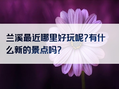 兰溪最近哪里好玩呢？有什么新的景点吗？