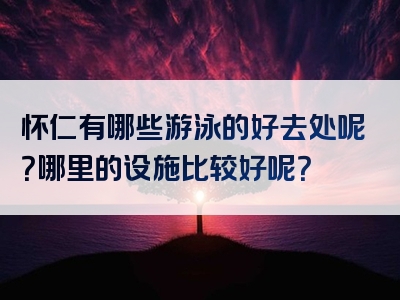 怀仁有哪些游泳的好去处呢？哪里的设施比较好呢？