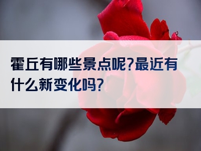 霍丘有哪些景点呢？最近有什么新变化吗？