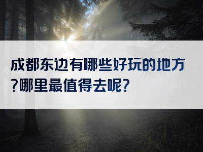 成都东边有哪些好玩的地方？哪里最值得去呢？
