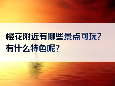 樱花附近有哪些景点可玩？有什么特色呢？