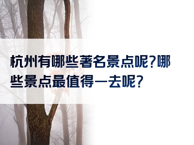杭州有哪些著名景点呢？哪些景点最值得一去呢？