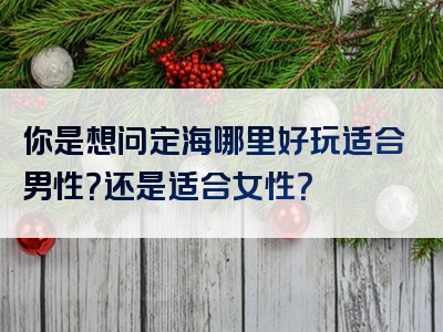 你是想问定海哪里好玩适合男性？还是适合女性？