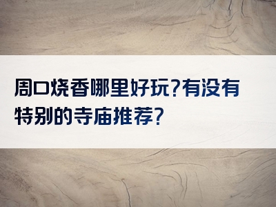 周口烧香哪里好玩？有没有特别的寺庙推荐？
