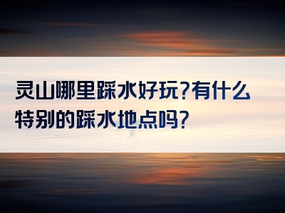 灵山哪里踩水好玩？有什么特别的踩水地点吗？