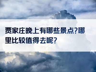 贾家庄晚上有哪些景点？哪里比较值得去呢？