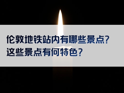 伦敦地铁站内有哪些景点？这些景点有何特色？