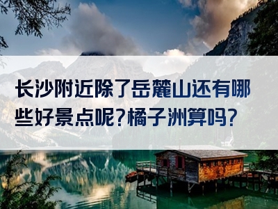 长沙附近除了岳麓山还有哪些好景点呢？橘子洲算吗？