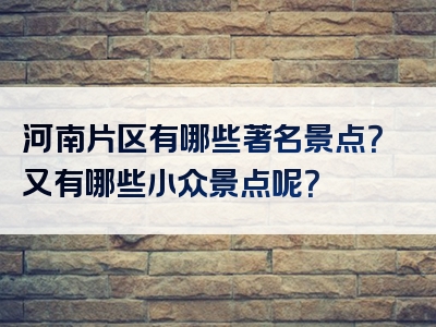 河南片区有哪些著名景点？又有哪些小众景点呢？