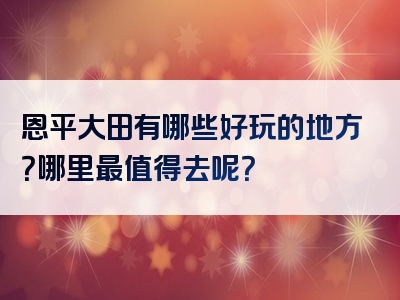 恩平大田有哪些好玩的地方？哪里最值得去呢？