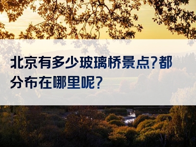 北京有多少玻璃桥景点？都分布在哪里呢？