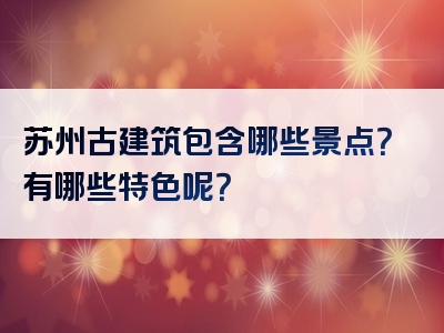 苏州古建筑包含哪些景点？有哪些特色呢？