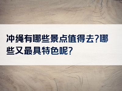 冲绳有哪些景点值得去？哪些又最具特色呢？