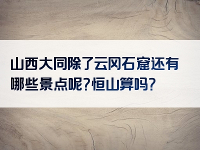 山西大同除了云冈石窟还有哪些景点呢？恒山算吗？